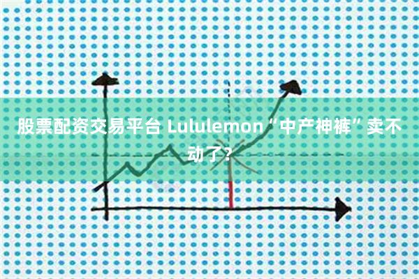 股票配资交易平台 Lululemon“中产神裤”卖不动了？