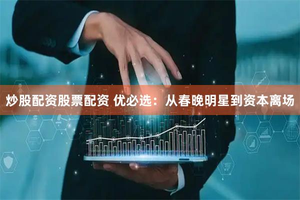 炒股配资股票配资 优必选：从春晚明星到资本离场