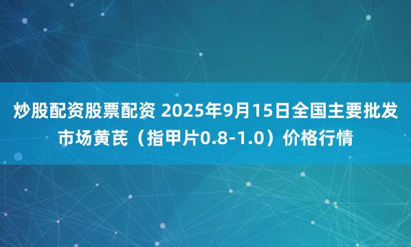 炒股配资股票配资 2025年9月15日全国主要批发市场黄芪（指甲片0.8-1.0）价格行情