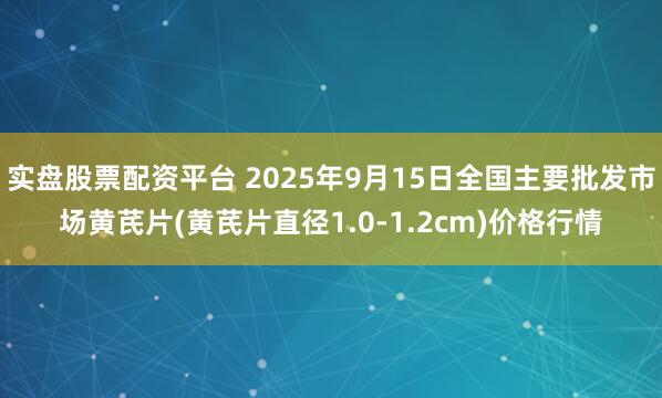 实盘股票配资平台 2025年9月15日全国主要批发市场黄芪片(黄芪片直径1.0-1.2cm)价格行情