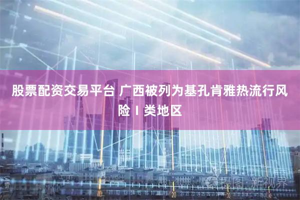 股票配资交易平台 广西被列为基孔肯雅热流行风险Ⅰ类地区