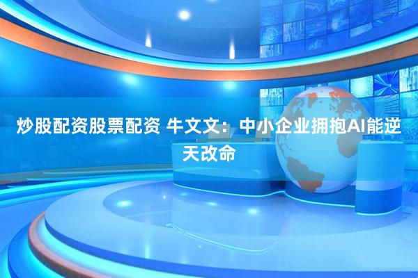 炒股配资股票配资 牛文文：中小企业拥抱AI能逆天改命