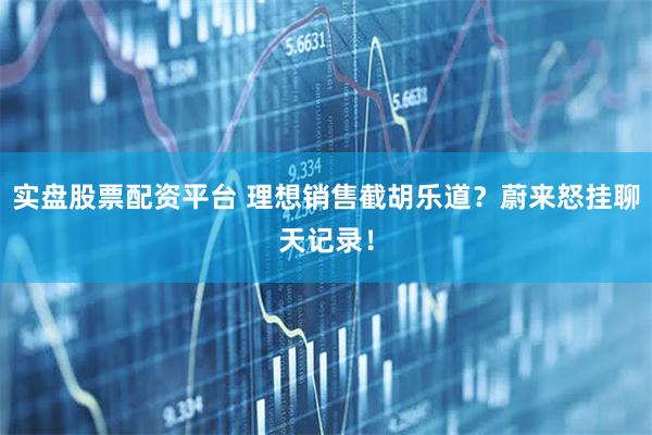 实盘股票配资平台 理想销售截胡乐道？蔚来怒挂聊天记录！