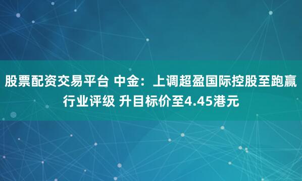 股票配资交易平台 中金：上调超盈国际控股至跑赢行业评级 升目标价至4.45港元