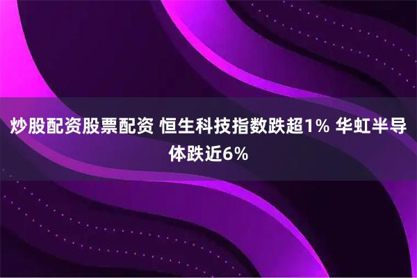 炒股配资股票配资 恒生科技指数跌超1% 华虹半导体跌近6%