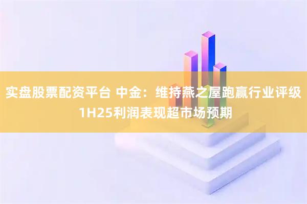 实盘股票配资平台 中金：维持燕之屋跑赢行业评级 1H25利润表现超市场预期