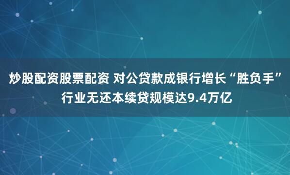 炒股配资股票配资 对公贷款成银行增长“胜负手” 行业无还本续贷规模达9.4万亿