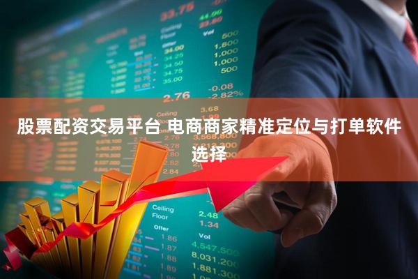 股票配资交易平台 电商商家精准定位与打单软件选择