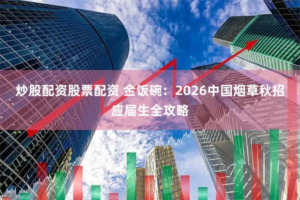 炒股配资股票配资 金饭碗：2026中国烟草秋招应届生全攻略