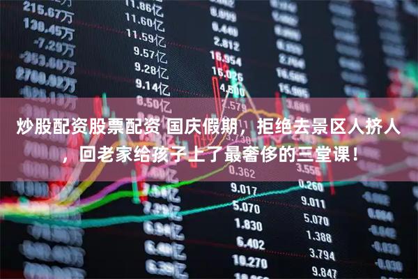 炒股配资股票配资 国庆假期，拒绝去景区人挤人，回老家给孩子上了最奢侈的三堂课！