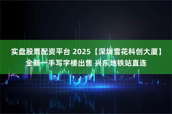 实盘股票配资平台 2025【深圳雪花科创大厦】全新一手写字楼出售 兴东地铁站直连