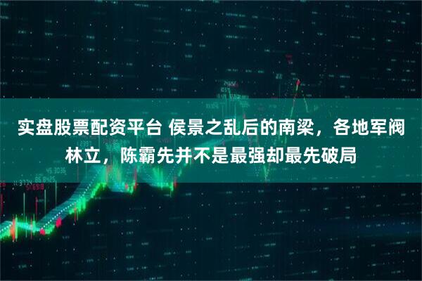 实盘股票配资平台 侯景之乱后的南梁，各地军阀林立，陈霸先并不是最强却最先破局