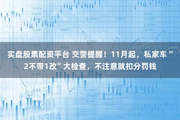 实盘股票配资平台 交警提醒！11月起，私家车“2不带1改”大检查，不注意就扣分罚钱