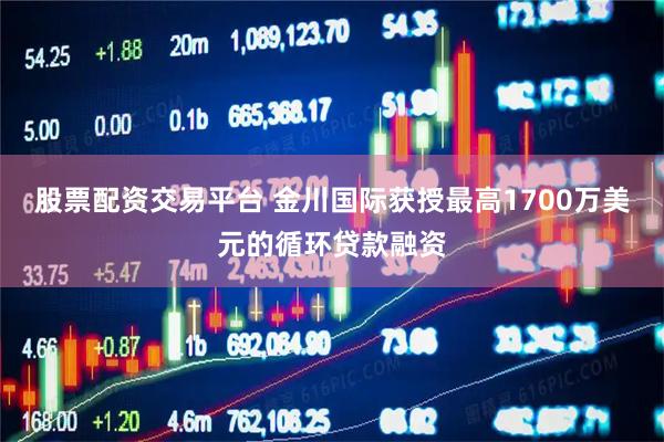股票配资交易平台 金川国际获授最高1700万美元的循环贷款融资