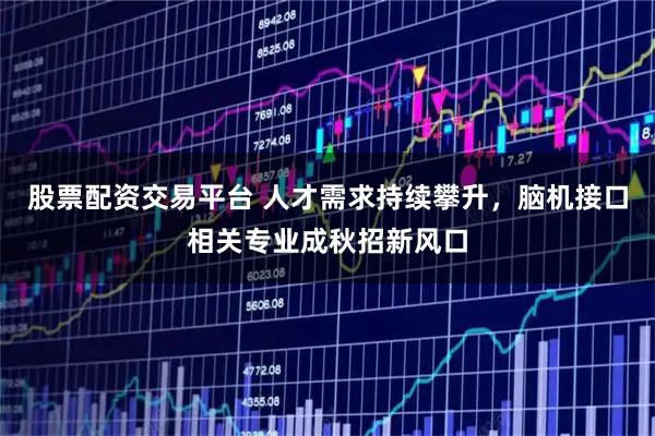 股票配资交易平台 人才需求持续攀升，脑机接口相关专业成秋招新风口