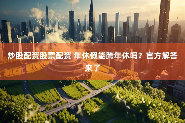 炒股配资股票配资 年休假能跨年休吗？官方解答来了