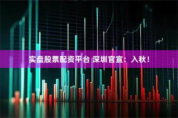 实盘股票配资平台 深圳官宣：入秋！