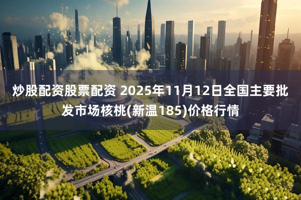 炒股配资股票配资 2025年11月12日全国主要批发市场核桃(新温185)价格行情