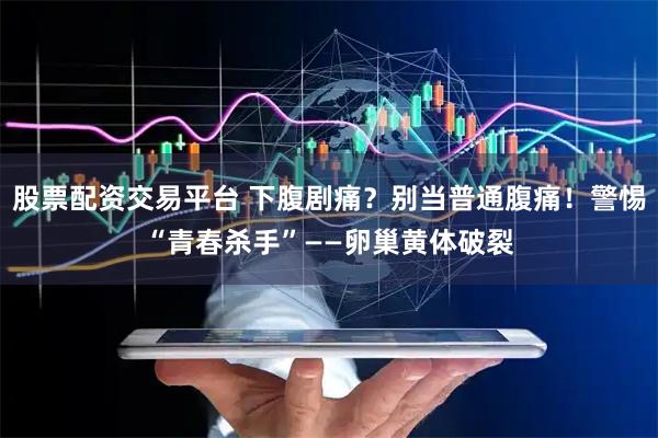 股票配资交易平台 下腹剧痛？别当普通腹痛！警惕“青春杀手”——卵巢黄体破裂