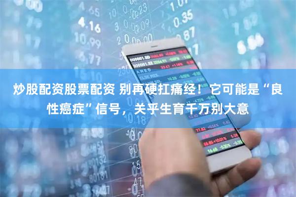 炒股配资股票配资 别再硬扛痛经！它可能是“良性癌症”信号，关乎生育千万别大意