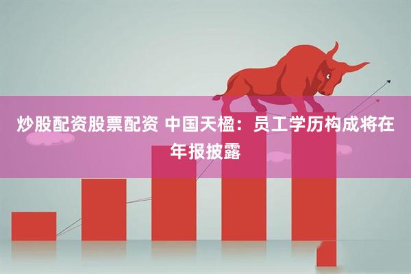炒股配资股票配资 中国天楹：员工学历构成将在年报披露