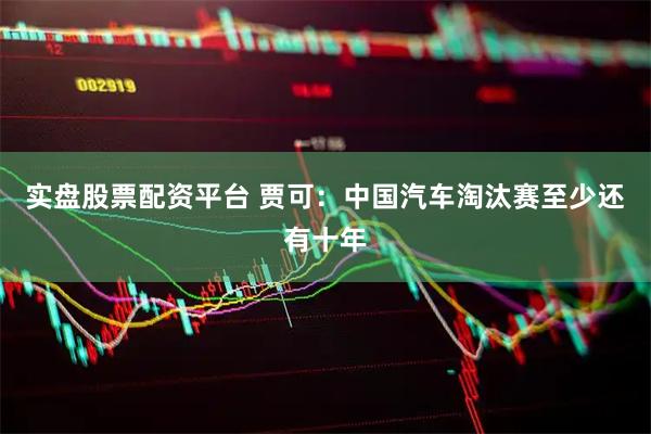 实盘股票配资平台 贾可：中国汽车淘汰赛至少还有十年
