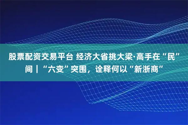 股票配资交易平台 经济大省挑大梁·高手在“民”间｜“六变”突围，诠释何以“新浙商”