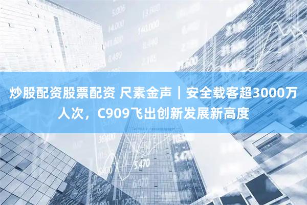 炒股配资股票配资 尺素金声｜安全载客超3000万人次，C909飞出创新发展新高度