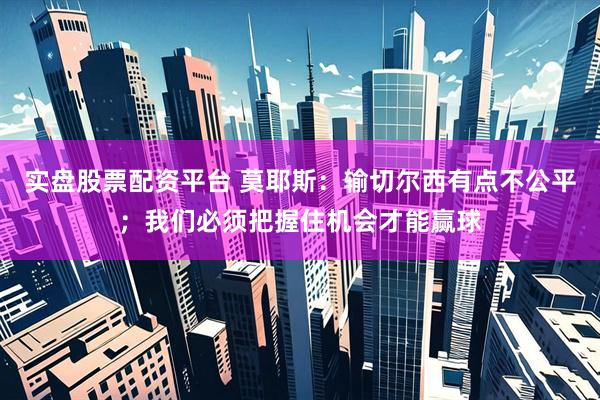 实盘股票配资平台 莫耶斯：输切尔西有点不公平；我们必须把握住机会才能赢球