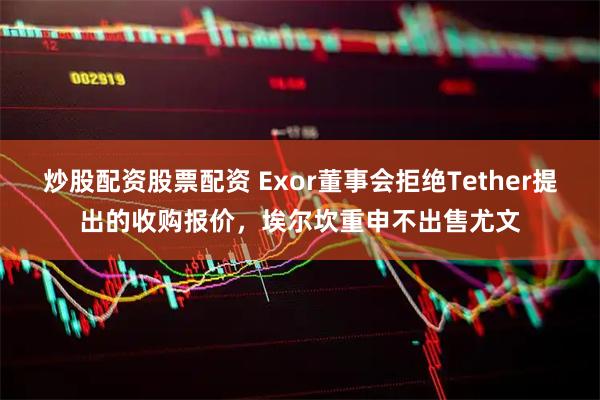 炒股配资股票配资 Exor董事会拒绝Tether提出的收购报价，埃尔坎重申不出售尤文