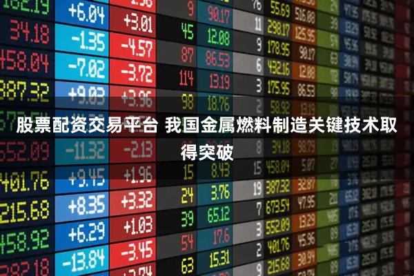 股票配资交易平台 我国金属燃料制造关键技术取得突破
