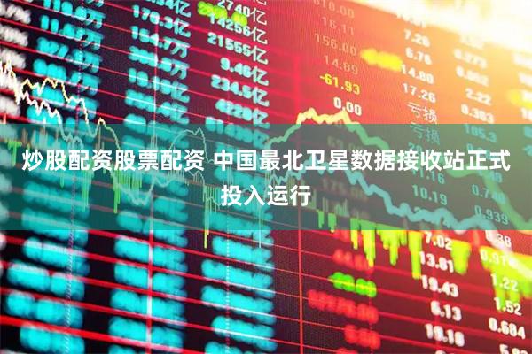 炒股配资股票配资 中国最北卫星数据接收站正式投入运行