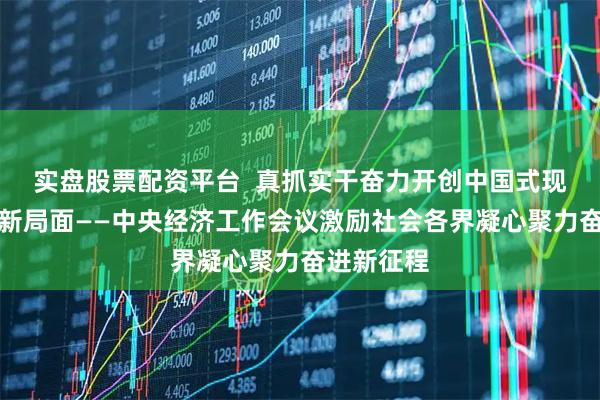 实盘股票配资平台  真抓实干奋力开创中国式现代化建设新局面——中央经济工作会议激励社会各界凝心聚力奋进新征程