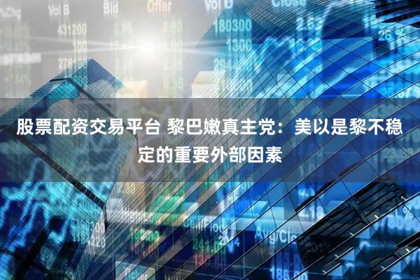 股票配资交易平台 黎巴嫩真主党：美以是黎不稳定的重要外部因素