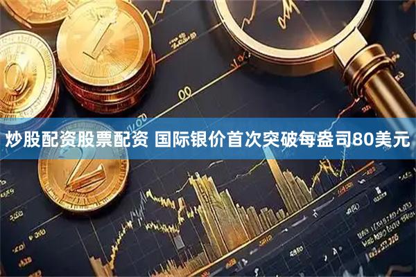 炒股配资股票配资 国际银价首次突破每盎司80美元