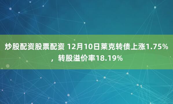 炒股配资股票配资 12月10日莱克转债上涨1.75%，转股溢价率18.19%