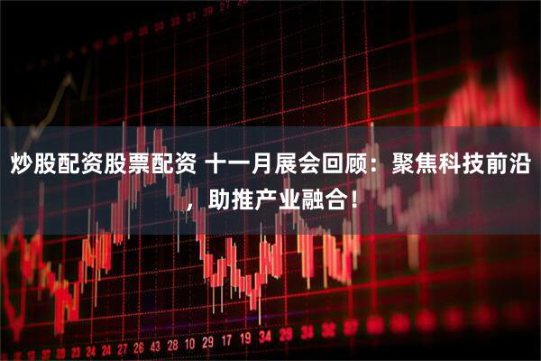 炒股配资股票配资 十一月展会回顾：聚焦科技前沿，助推产业融合！