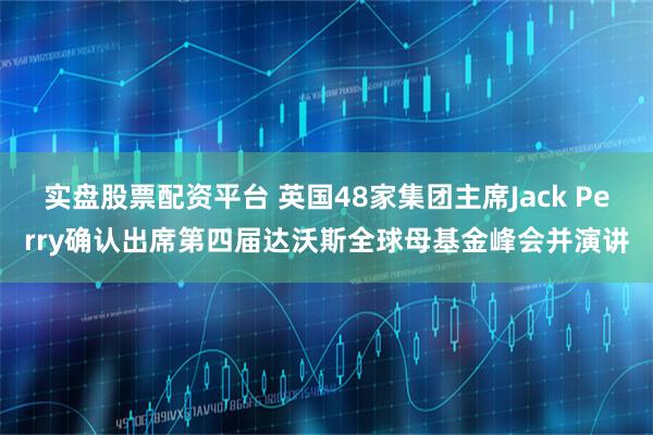 实盘股票配资平台 英国48家集团主席Jack Perry确认出席第四届达沃斯全球母基金峰会并演讲