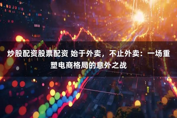 炒股配资股票配资 始于外卖，不止外卖：一场重塑电商格局的意外之战