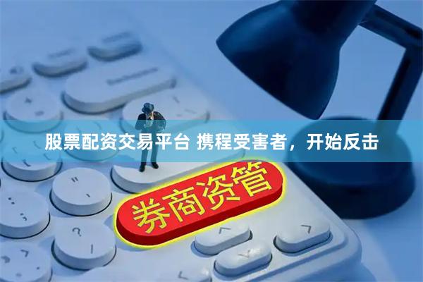 股票配资交易平台 携程受害者，开始反击