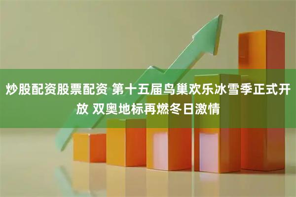 炒股配资股票配资 第十五届鸟巢欢乐冰雪季正式开放 双奥地标再燃冬日激情
