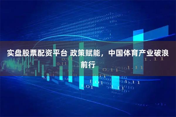 实盘股票配资平台 政策赋能，中国体育产业破浪前行