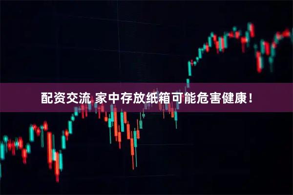 配资交流 家中存放纸箱可能危害健康！