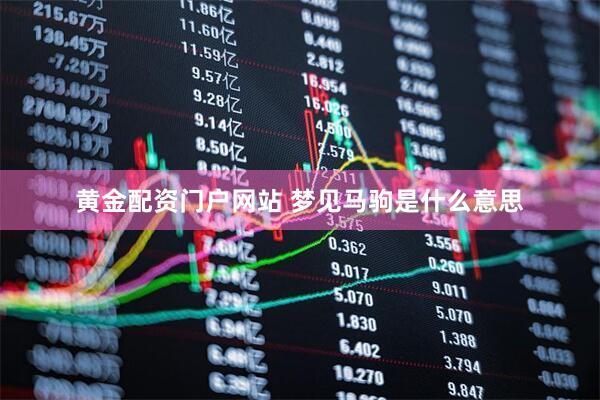 黄金配资门户网站 梦见马驹是什么意思