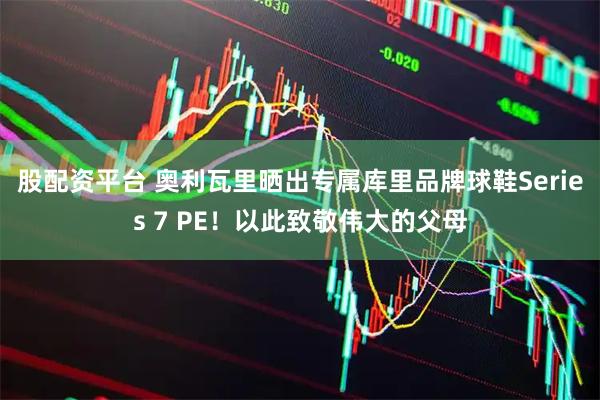 股配资平台 奥利瓦里晒出专属库里品牌球鞋Series 7 PE！以此致敬伟大的父母
