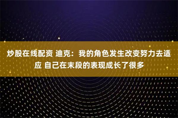 炒股在线配资 迪克：我的角色发生改变努力去适应 自己在末段的表现成长了很多