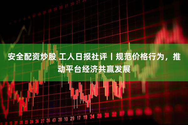 安全配资炒股 工人日报社评丨规范价格行为，推动平台经济共赢发展