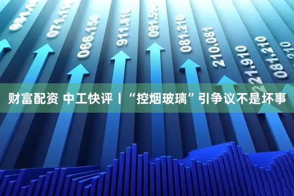 财富配资 中工快评丨“控烟玻璃”引争议不是坏事