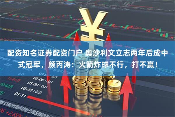 配资知名证券配资门户 奥沙利文立志两年后成中式冠军，颜丙涛：火箭炸球不行，打不赢！