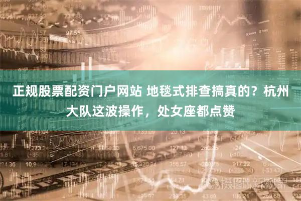 正规股票配资门户网站 地毯式排查搞真的？杭州大队这波操作，处女座都点赞